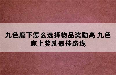 九色鹿下怎么选择物品奖励高 九色鹿上奖励最佳路线